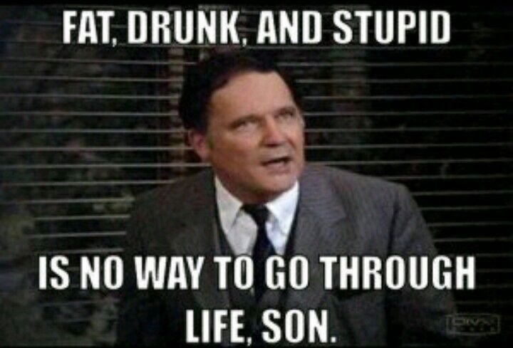 Fat drunk and stupid