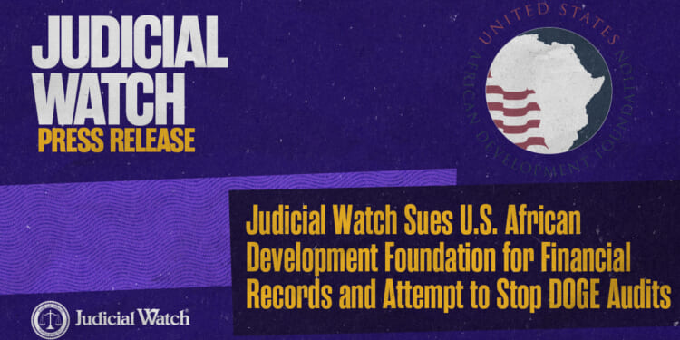Judicial Watch Sues U.S. African Development Foundation for Financial Records and Attempt to Stop DOGE Audits