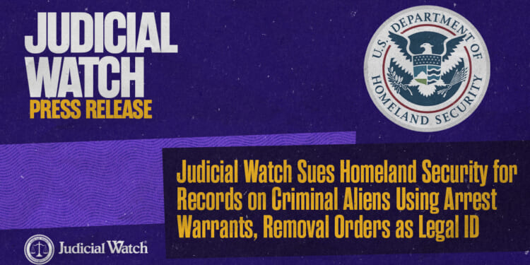Judicial Watch Sues Homeland Security for Records on Criminal Aliens Using Arrest Warrants, Removal Orders as Legal ID