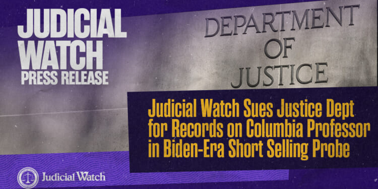 Judicial Watch Sues Justice Dept for Records on Columbia Professor in Biden-Era Short Selling Probe