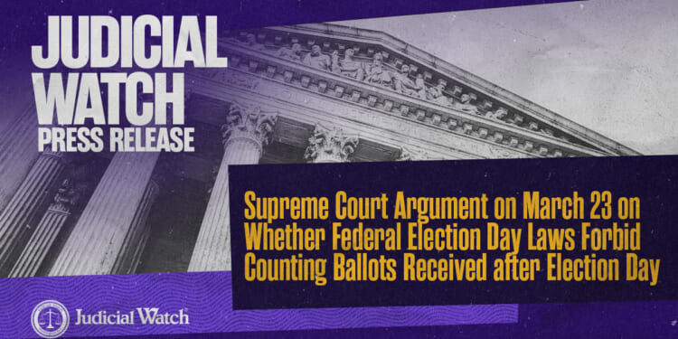 Judicial Watch: Supreme Court Argument on March 23 on Whether Federal Election Day Laws Forbid Counting Ballots Received after Election Day