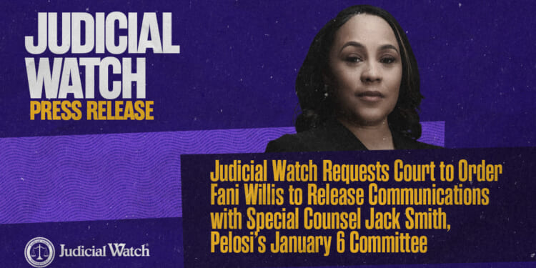 Judicial Watch Requests Court to Order Fani Willis to Release Communications with Special Counsel Jack Smith, Pelosi’s January 6 Committee